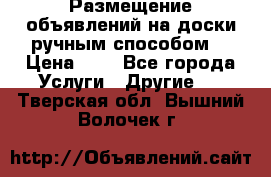  Размещение объявлений на доски ручным способом. › Цена ­ 8 - Все города Услуги » Другие   . Тверская обл.,Вышний Волочек г.